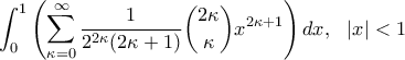 \displaystyle{\int_{0}^{1}\left ( \sum_{\kappa=0}^{\infty }\frac{1}{2^{2\kappa}(2\kappa+1) } \binom{2\kappa}{\kappa}x^{2\kappa+1}\right )dx, \,\,\,\, \left | x \right |<1}
