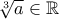 \sqrt[3]{a} \in \mathbb{R}