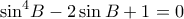 \displaystyle {\sin ^4}B - 2\sin B + 1 = 0