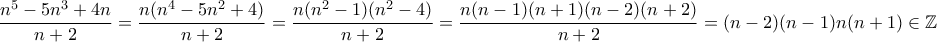 \displaystyle{\dfrac{n^5-5n^3+4n}{n+2}=\frac{n(n^4-5n^2+4)}{n+2}=\frac{n(n^2-1)(n^2-4)}{n+2}=\frac{n(n-1)(n+1)(n-2)(n+2)}{n+2}=(n-2)(n-1)n(n+1)\in \mathbb{Z}}