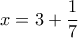 \displaystyle{x=3+\frac{1}{7}}