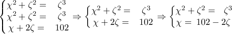  \left\{\begin{matrix} 
\chi ^{2}+\zeta ^{2}=  &\zeta ^{3} \\  
\chi ^{2}+\zeta ^{2}=  & \zeta ^{3}\\  
 \chi +2\zeta = &102  
\end{matrix}\right.\Rightarrow \left\{\begin{matrix} 
\chi ^{2}+\zeta ^{2} = &\zeta ^{3} \\  
 \chi +2\zeta = &102  
\end{matrix}\right.\Rightarrow \left\{\begin{matrix} 
\chi ^{2}+\zeta ^{2} = &\zeta ^{3} \\  
\! \! \! \! \! \! \! \! \! \! \! \! \! \! \! \chi = & \! \! \! \! \! \! \! \! \! \! \! \! \! \! \! \! \! \! \! 102-2\zeta  
\end{matrix}\right.