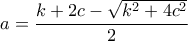 a=\displaystyle\frac{k+2c-\sqrt{k^2+4c^2}}{2} a=\displaystyle\frac{k+2c-\sqrt{k^2+4c^2}}{2}