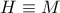 H \equiv M