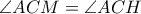 \displaystyle{\angle ACM=\angle ACH}