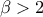 \beta>2