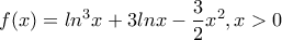 \displaystyle{f(x)=ln^3x+3lnx-\frac{3}{2}x^2,x>0}