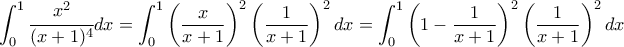 \displaystyle{\int_{0}^{1}\cfrac{x^2}{(x+1)^4}dx=\int_{0}^{1}\left(\frac{x}{x+1}\right)^2 \left(\frac{1}{x+1} \right)^2 dx=\int_{0}^{1}\left(1-\frac{1}{x+1}\right)^2 \left(\frac{1}{x+1} \right)^2 dx} \displaystyle{\int_{0}^{1}\cfrac{x^2}{(x+1)^4}dx=\int_{0}^{1}\left(\frac{x}{x+1}\right)^2 \left(\frac{1}{x+1} \right)^2 dx=\int_{0}^{1}\left(1-\frac{1}{x+1}\right)^2 \left(\frac{1}{x+1} \right)^2 dx}