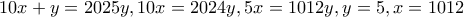 10x+y=2025y , 10x=2024y , 5x=1012y , y=5 , x=1012 