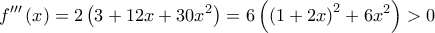 \displaystyle{f'''\left( x \right) = 2\left( {3 + 12x + 30{x^2}} \right) = 6\left( {{{\left( {1 + 2x} \right)}^2} + 6{x^2}} \right) > 0}
