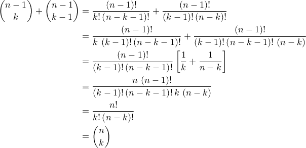 \displaystyle{\begin{aligned}\binom{n-1}{k}+\binom{n-1}{k-1}&=\frac{\left(n-1\right)!}{k!\left(n-k-1\right)!}+\frac{\left(n-1\right)!}{\left(k-1\right)!\left(n-k\right)!}\\&=\frac{\left(n-1\right)!}{k\,\left(k-1\right)!\left(n-k-1\right)!}+\frac{\left(n-1\right)!}{\left(k-1\right)!\left(n-k-1\right)!\,\left(n-k\right)}\\&=\frac{\left(n-1\right)!}{\left(k-1\right)!\left(n-k-1\right)!}\left[\frac{1}{k}+\frac{1}{n-k}\right]\\&=\frac{n\,\left(n-1\right)!}{\left(k-1\right)!\left(n-k-1\right)!\,k\,\left(n-k\right)}\\&=\frac{n!}{k!\left(n-k\right)!}\\&=\binom{n}{k}\end{aligned}}