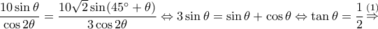 \displaystyle \frac{{10\sin \theta }}{{\cos 2\theta }} = \frac{{10\sqrt 2 \sin (45^\circ  + \theta )}}{{3\cos 2\theta }} \Leftrightarrow 3\sin \theta  = \sin \theta  + \cos \theta  \Leftrightarrow \tan \theta  = \frac{1}{2}\mathop  \Rightarrow \limits^{(1)} 