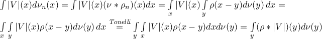 \int |V|(x) d\nu_n(x) = \int |V|(x) (\nu\ast \rho_n) (x)dx = \int \limits_x |V|(x) \int\limits_y \rho(x-y)d\nu(y) \, dx =  
 
 \int \limits_x \int\limits_y |V|(x) \rho(x-y)d\nu(y) \, dx \overset{{\textit{Tonelli}}}{=} \int \limits_y \int\limits_x |V|(x) \rho(x-y) dx d\nu(y) = \int \limits_y (\rho\ast |V|)(y) d\nu(y) 