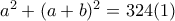 a^{2}+(a+b)^{2}=324 (1)