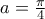 a=\frac{\pi}{4}