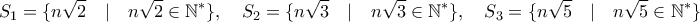 \displaystyle{S_1=\{n\sqrt{2}\quad | \quad n\sqrt{2}\in\mathbb{N}^{*}\} , \quad S_2=\{n\sqrt{3}\quad | \quad n\sqrt{3}\in\mathbb{N}^{*}\} , \quad S_3=\{n\sqrt{5}\quad | \quad n\sqrt{5}\in\mathbb{N}^{*}\} \quad }