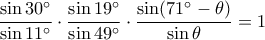 \displaystyle \frac {\sin 30^\circ}{\sin 11^\circ} \cdot \frac {\sin 19^\circ}{\sin 49^\circ} \cdot \frac {\sin (71^\circ-\theta)}{\sin \theta}=1 