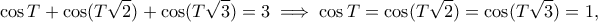 \displaystyle{\cos T+\cos (T\sqrt{2})+\cos (T\sqrt{3})=3\implies \cos T=\cos (T\sqrt{2})=\cos (T\sqrt{3})=1,}