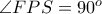 \angle FPS = 90^{o}