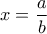 \displaystyle{x = \frac{a}{b}}