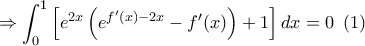 \displaystyle{ 
 \Rightarrow \int_0^1 {\left[ {e^{2x} \left( {e^{f{'} (x) - 2x}  - f{'} (x)} \right) + 1} \right]} \,dx = 0\,\,\,(1)}