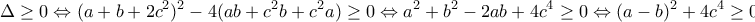 \displaystyle{\Delta \geq 0 \Leftrightarrow (a+b+2c^2)^2 - 4(ab+c^2b+c^2a) \geq 0 \Leftrightarrow a^2 + b^2 - 2ab + 4c^4 \geq 0 \Leftrightarrow (a-b)^2 + 4c^4 \geq 0}