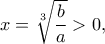 \displaystyle{x = \sqrt[3]{{\frac{b}{a}}} > 0,}
