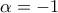 \displaystyle{\alpha  =  - 1}