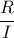 \displaystyle{\frac{R}{I}}