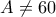 A \neq 60