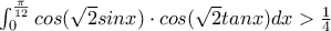 \int_{0}^{\frac{\pi}{12}} cos( \sqrt{2}sinx) \cdot cos( \sqrt{2}tanx) dx > \frac{1}{4} 