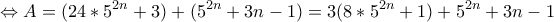 \displaystyle{ \Leftrightarrow A =(24* 5^{2n} + 3) + (5^{2n} + 3n - 1) = 3(8*5^{2n} + 1) + 5^{2n} + 3n - 1 } \displaystyle{ \Leftrightarrow A =(24* 5^{2n} + 3) + (5^{2n} + 3n - 1) = 3(8*5^{2n} + 1) + 5^{2n} + 3n - 1 }