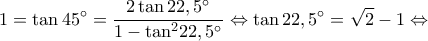 \displaystyle 1 = \tan 45^\circ  = \frac{{2\tan 22,5^\circ }}{{1 - {{\tan }^2}22,5^\circ }} \Leftrightarrow \tan 22,5^\circ  = \sqrt 2  - 1 \Leftrightarrow 