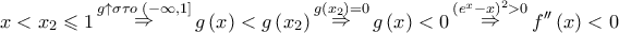 \displaystyle{ 
x < x_2  \leqslant 1\mathop  \Rightarrow \limits^{g \uparrow \sigma \tau o\;\left( { - \infty ,1} \right]} g\left( x \right) < g\left( {x_2 } \right)\mathop  \Rightarrow \limits^{g\left( {x_2 } \right) = 0} g\left( x \right) < 0\mathop  \Rightarrow \limits^{\left( {e^x  - x} \right)^2  > 0} f''\left( x \right) < 0 
}