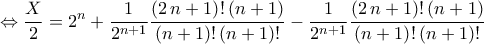 \displaystyle{\Leftrightarrow \frac{X}{2}=2^{n}+\frac{1}{2^{n+1}}\frac{\left(2\,n+1\right)!\left(n+1\right)}{\left(n+1\right)!\left(n+1\right)!}-\frac{1}{2^{n+1}}\frac{\left(2\,n+1\right)!\left(n+1\right)}{\left(n+1\right)!\left(n+1\right)!}}