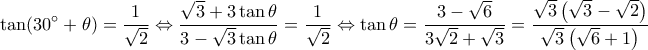\displaystyle \tan (30^\circ  + \theta ) = \frac{1}{{\sqrt 2 }} \Leftrightarrow \frac{{\sqrt 3  + 3\tan \theta }}{{3 - \sqrt 3 \tan \theta }} = \frac{1}{{\sqrt 2 }} \Leftrightarrow \tan \theta  = \frac{{3 - \sqrt 6 }}{{3\sqrt 2  + \sqrt 3 }} = \frac{{\sqrt 3 \left( {\sqrt 3  - \sqrt 2 } \right)}}{{\sqrt 3 \left( {\sqrt 6  + 1} \right)}}