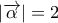 \displaystyle{\left| {\overrightarrow \alpha  } \right| = 2}