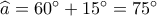 \widehat a = {60^ \circ } + {15^ \circ } = {75^ \circ }