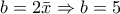 b = 2\bar x \Rightarrow b = 5