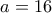 a = 16