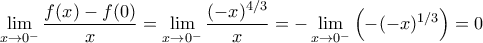 \displaystyle\lim_{x\to 0^{-}}\dfrac{f(x)-f(0)}{x}=\displaystyle\lim_{x\to 0^{-}}\dfrac{(-x)^{4/3}}{x}=-\displaystyle\lim_{x\to 0^{-}}\left(-(-x)^{1/3}\right)=0