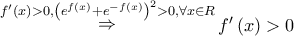 \mathop  \Rightarrow \limits^{f'\left( x \right) > 0,{{\left( {{e^{f\left( x \right)}} + {e^{ - f\left( x \right)}}} \right)}^2} > 0,\forall x \in R} f'\left( x \right) > 0