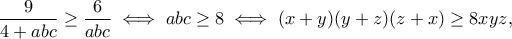 \displaystyle{\frac{9}{4+abc}\geq \frac{6}{abc} \iff abc\geq 8\iff (x+y)(y+z)(z+x)\geq 8xyz,}