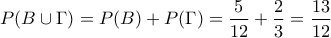 \displaystyle{P(B\cup \Gamma)=P(B)+P(\Gamma)=\frac{5}{12}+\frac{2}{3}=\frac{13}{12}}