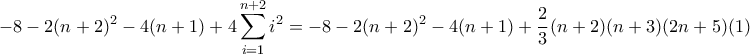 \displaystyle{-8-2(n+2)^2-4(n+1)+4\sum_{i=1}^{n+2}{i^2}=-8-2(n+2)^2-4(n+1)+\frac{2}{3}(n+2)(n+3)(2n+5)}(1) \displaystyle{-8-2(n+2)^2-4(n+1)+4\sum_{i=1}^{n+2}{i^2}=-8-2(n+2)^2-4(n+1)+\frac{2}{3}(n+2)(n+3)(2n+5)}(1)