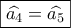 \boxed{\widehat {{a_4}} = \widehat {{a_5}}}