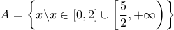 A = \left\{ {x\backslash x \in \left[ {0,2} \right] \cup \left[ {\dfrac{5}{2}, + \infty } \right)} \right\}