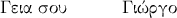 {\text{\gr &Gamma;&epsilon;&iota;&alpha; &sigma;&omicron;&upsilon;}} \quad \quad \quad {\text{\gr &Gamma;&iota;ώ&rho;&gamma;&omicron;}}