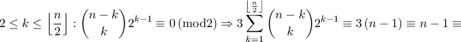 \displaystyle 2\leq k\leq \left \lfloor \frac{n}{2}\right \rfloor:\binom{n-k}{k}2^{k-1}\equiv 0\left ( \mathrm{mod2} \right )\Rightarrow 3\sum_{k=1}^{\left \lfloor \frac{n}{2}\right \rfloor} \binom{n-k}{k}2^{k-1}\equiv 3\left ( n-1 \right ) \equiv n-1 \equiv