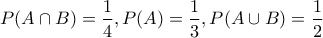 \displaystyle{P(A\cap B)=\frac{1}{4},P(A)=\frac{1}{3},P(A\cup B)=\frac{1}{2}}